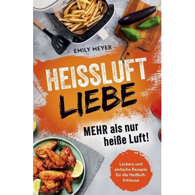 Heißluft-Liebe - Mehr als nur heiße Luft!: Leckere und einfache Rezepte für die Heißluftfritteuse, Taschenbuch von Emily Meyer, Ostwald Media,