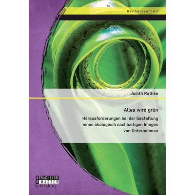 Alles wird grün: Herausforderungen bei der Gestaltung eines ökologisch nachhaltigen Images von Unternehmen, Taschenbuch von Judith D. Rathke, Bachelor