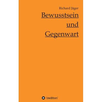 Bewusstsein und Gegenwart, Taschenbuch von Richard Jäger, Tredition, 978-3-7345-1121-9