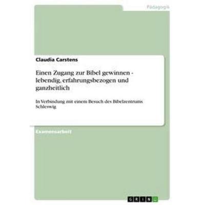 Einen Zugang zur Bibel gewinnen - lebendig, erfahrungsbezogen und ganzheitlich, Taschenbuch von Claudia Carstens, GRIN, 978-3-640-85902-3
