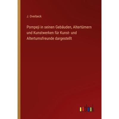 Pompeji in seinen Gebäuden, Altertümern und Kunstwerken für Kunst- und Altertumsfreunde dargestellt, Taschenbuch von J. Overbeck, Outlook,