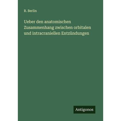 Ueber den anatomischen Zusammenhang zwischen orbitalen und intracraniellen Entzündungen, Taschenbuch von R. Berlin, Antigonos Verlag,