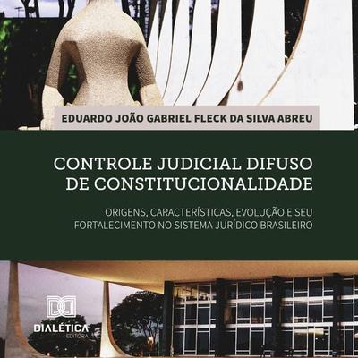 Controle judicial difuso de constitucionalidade: origens, características, evolução e seu fortalecimento no sistema jurídico brasileiro - Eduardo J.