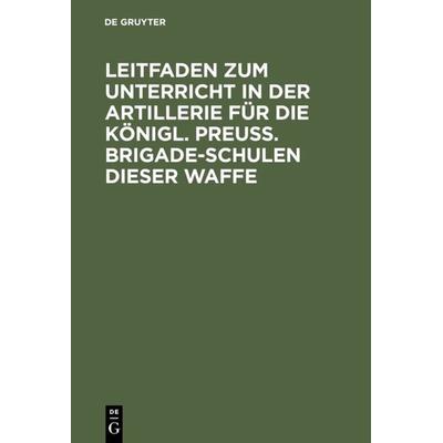 Leitfaden zum Unterricht in der Artillerie für die Königl. Preuß. Brigade-Schulen dieser Waffe, Gebundene Ausgabe von , De Gruyter, 978-3-11-125147-9