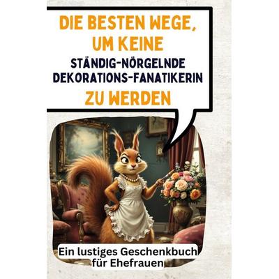Die besten Wege, um keine ständig-nörgelnde Dekorationsfanatikerin zu werden, Gebundene Ausgabe von Sarah Scholz, BoD - Books on Demand,