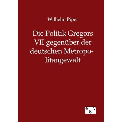Die Politik Gregors VII gegenüber der deutschen Metropolitangewalt, Taschenbuch von Wilhelm Piper, Europäischer Geschichtsverlag, 978-3-86382-799-1