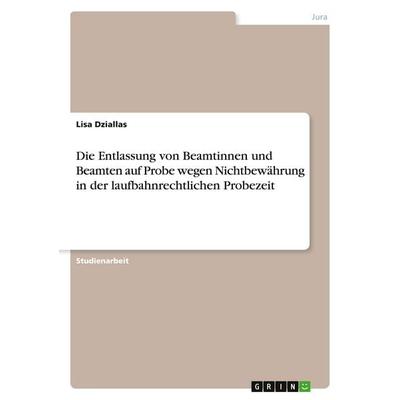 Die Entlassung von Beamtinnen und Beamten auf Probe wegen Nichtbewährung in der laufbahnrechtlichen Probezeit, Taschenbuch von Lisa Dziallas, GRIN,