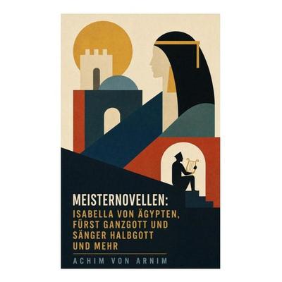 Meisternovellen: Isabella von Ägypten, Fürst Ganzgott und Sänger Halbgott und mehr, Taschenbuch von Achim Arnim, E-artnow, 978-80-273-6279-0