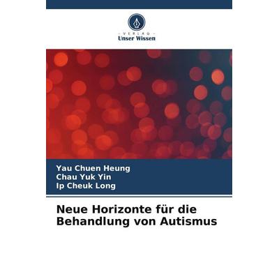 Neue Horizonte für die Behandlung von Autismus, Taschenbuch von Yau Chuen Heung,Chau Yuk Yin,Ip Cheuk Long, Verlag Unser Wissen, 978-620-5-70925-2