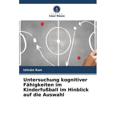 Untersuchung kognitiver Fähigkeiten im Kinderfußball im Hinblick auf die Auswahl, Taschenbuch von István Kun, Verlag Unser Wissen