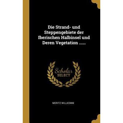 Die Strand- Und Steppengebiete Der Iberischen Halbinsel Und Deren Vegetation ......, Gebundene Ausgabe von Moritz Willkomm, Creative Media Partners,