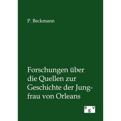Forschungen über die Quellen zur Geschichte der Jungfrau von Orleans, Taschenbuch von P. Beckmann, Europäischer Geschichtsverlag, 978-3-86382-813-4