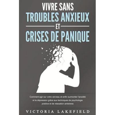 VIVRE SANS TROUBLES ANXIEUX ET CRISES DE PANIQUE: Comment agir sur votre cerveau et enfin surmonter l'anxiété et la dépression grâce aux techniques