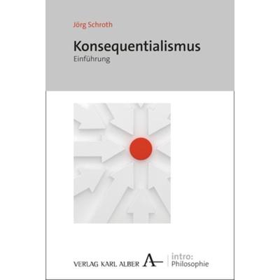 Konsequentialismus, Taschenbuch von Jörg Schroth, Verlag Karl Alber, 978-3-495-48525-5