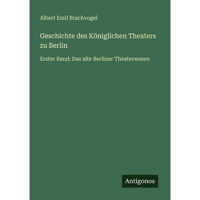 Geschichte des Königlichen Theaters zu Berlin, Taschenbuch von Albert Emil Brachvogel, Antigonos Verlag, 978-3-386-41672-6