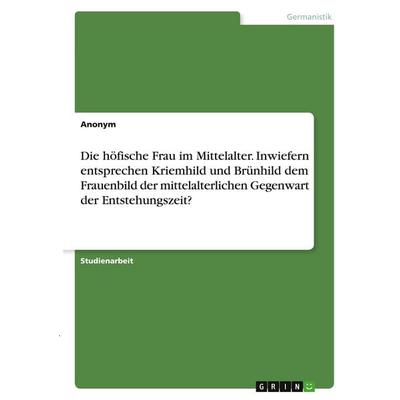 Die höfische Frau im Mittelalter. Inwiefern entsprechen Kriemhild und Brünhild dem Frauenbild der mittelalterlichen Gegenwart der Entstehungszeit?,