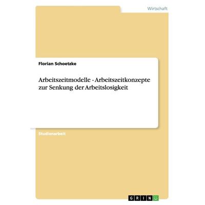 Arbeitszeitmodelle - Arbeitszeitkonzepte zur Senkung der Arbeitslosigkeit, Taschenbuch von Florian Schoetzke, GRIN, 978-3-638-64115-9
