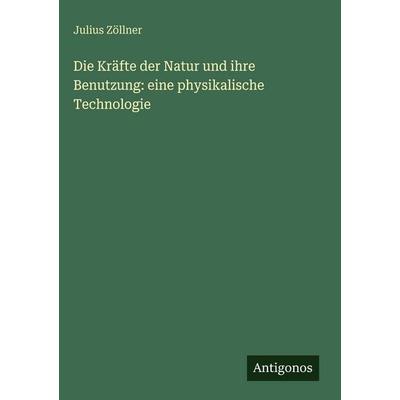 Die Kräfte der Natur und ihre Benutzung: eine physikalische Technologie, Gebundene Ausgabe von Julius Zöllner, Antigonos Verlag, 978-3-386-16229-6