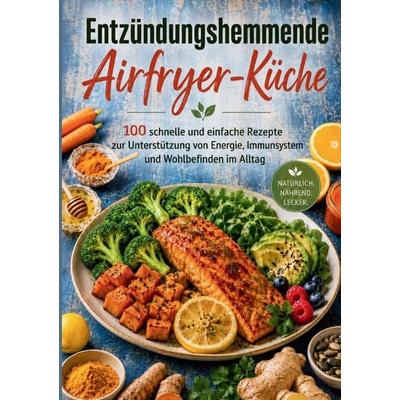 Entzündungshemmende Airfryer-Küche: 100 schnelle und einfache Rezepte zur Unterstützung von Energie, Immunsystem und Wohlbefinden im Alltag,