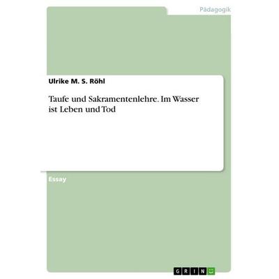 Taufe und Sakramentenlehre. Im Wasser ist Leben und Tod, Taschenbuch von Ulrike M. S. Röhl, GRIN, 978-3-668-30634-9