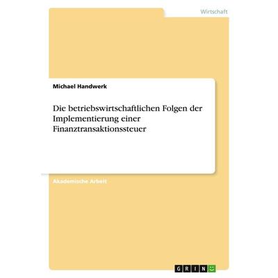 Die betriebswirtschaftlichen Folgen der Implementierung einer Finanztransaktionssteuer, Taschenbuch von Michael Handwerk, GRIN, 978-3-668-13649-6
