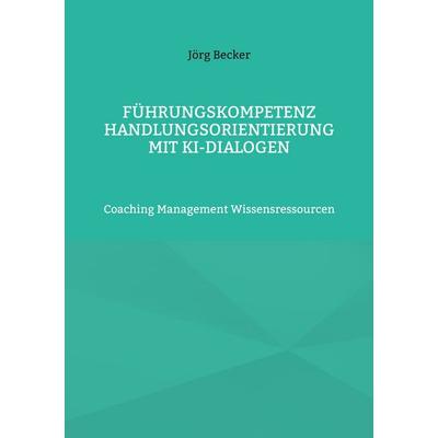 Führungskompetenz Handlungsorientierung mit KI-Dialogen, Taschenbuch von Jörg Becker, BoD – Books on Demand, 978-3-7597-9432-1