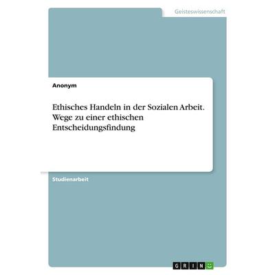 Ethisches Handeln in der Sozialen Arbeit. Wege zu einer ethischen Entscheidungsfindung, Taschenbuch von Anonymous, GRIN, 978-3-346-25383-5