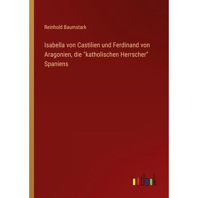 Isabella von Castilien und Ferdinand von Aragonien, die 'katholischen Herrscher' Spaniens, Taschenbuch von Reinhold Baumstark, Outlook,