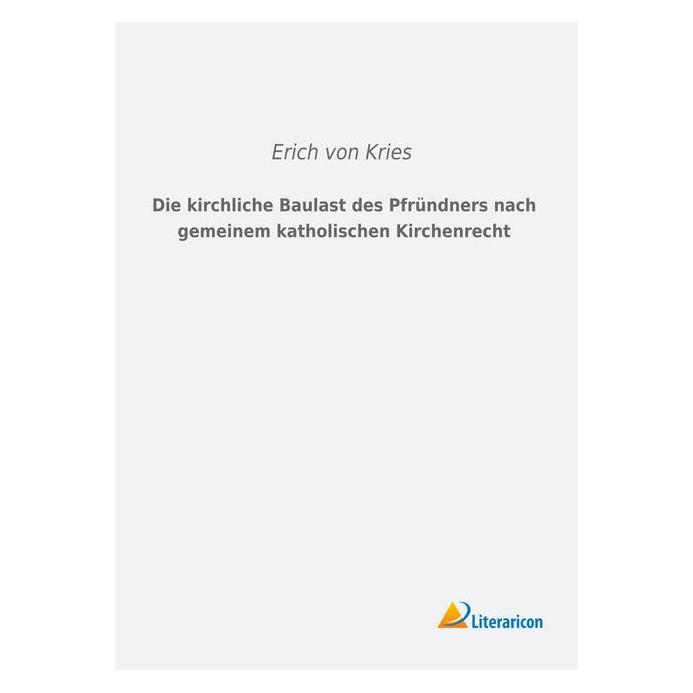 Literaricon Die kirchliche Baulast des Pfründners nach gemeinem katholischen Kirchenrecht (Deutsch, Softcover, Erich von Kries) (55599764)