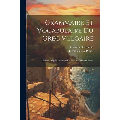 Grammaire Et Vocabulaire Du Grec Vulgaire: Publiés D'après L'éditions De 1622 Par Hubert Perrot, Taschenbuch von Germano Girolamo, Creative Media