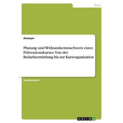 Planung und Wirksamkeitsnachweis eines Präventionskurses. Von der Bedarfsermittlung bis zur Kursorganisation, Taschenbuch von Anonymous, GRIN,