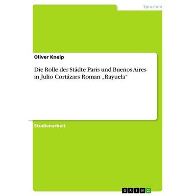 Die Rolle der Städte Paris und Buenos Aires in Julio Cortázars Roman 'Rayuela'; Taschenbuch von Oliver Kneip, GRIN, 978-3-640-67161-8