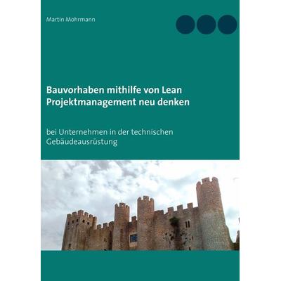 Bauvorhaben mithilfe von Lean Projektmanagement neu denken, Taschenbuch von Martin Mohrmann, BoD – Books on Demand, 978-3-8391-4949-2