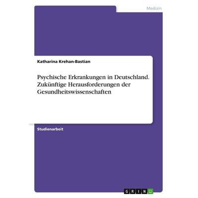 Psychische Erkrankungen in Deutschland. Zukünftige Herausforderungen der Gesundheitswissenschaften, Taschenbuch von Katharina Krehan-Bastian, GRIN,