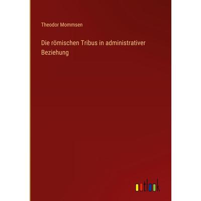 Die römischen Tribus in administrativer Beziehung, Gebundene Ausgabe von Theodor Mommsen, Outlook, 978-3-368-66840-2