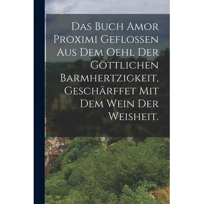 Das Buch Amor Proximi geflossen aus dem Oehl der göttlichen Barmhertzigkeit, geschärffet mit dem Wein der Weisheit., Taschenbuch von Anonymous, Hutson
