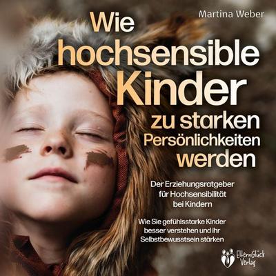 Wie hochsensible Kinder zu starken Persönlichkeiten werden - Der Erziehungsratgeber für Hochsensibilität bei Kindern: Wie Sie gefühlsstarke Kinder