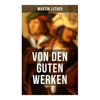 Von den guten Werken, Taschenbuch von Martin Luther, Musaicum Books, 978-80-272-6526-8