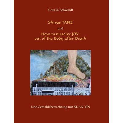 Shivas Tanz und How to dissolve JOY out of the Body after Death, Taschenbuch von Cora A. Schwindt, BoD – Books on Demand, 978-3-7504-9487-9