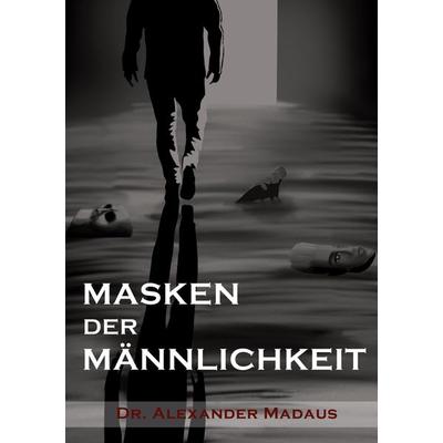 MASKEN DER MÄNNLICHKEIT, Gebundene Ausgabe von Alexander Madaus, Tredition, 978-3-9863100-7-3