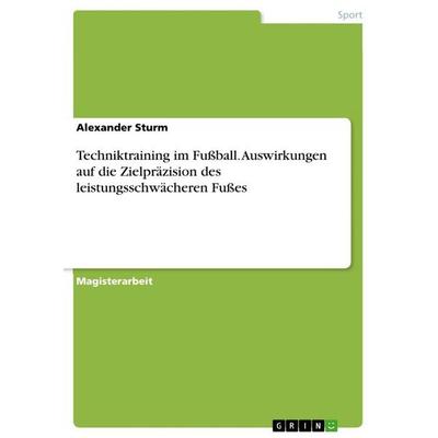 Techniktraining im Fußball. Auswirkungen auf die Zielpräzision des leistungsschwächeren Fußes, Taschenbuch von Alexander Sturm, GRIN,
