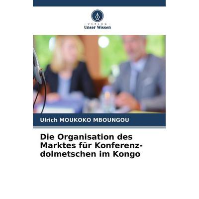 Die Organisation des Marktes für Konferenz-dolmetschen im Kongo, Taschenbuch von Ulrich Moukoko Mboungou, Verlag Unser Wissen