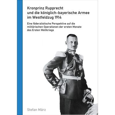 Kronprinz Rupprecht und die königlich-bayerische Armee im Westfeldzug 1914, Taschenbuch von Stefan März, BoD – Books on Demand, 978-3-7528-9923-8