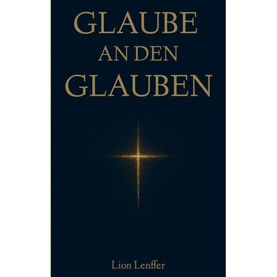 Glaube an den Glauben, Taschenbuch von Lion Lenffer, Tredition, 978-3-384-93844-2