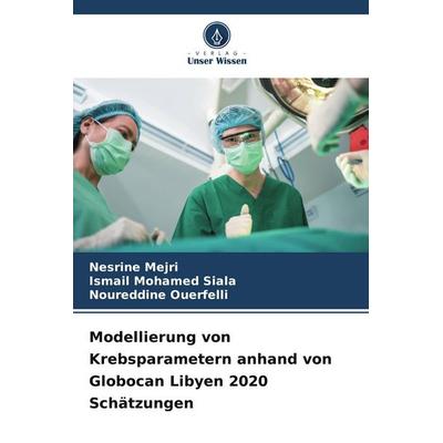 Modellierung von Krebsparametern anhand von Globocan Libyen 2020 Schätzungen, Taschenbuch von Nesrine Mejri,Ismail Mohamed Siala,Noureddine Ouerfelli,