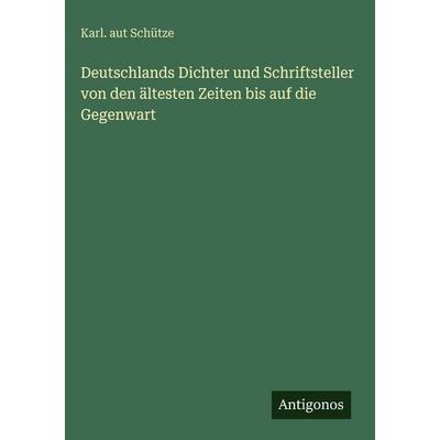 Deutschlands Dichter und Schriftsteller von den ältesten Zeiten bis auf die Gegenwart, Gebundene Ausgabe von Karl. aut Schütze, Antigonos Verlag,