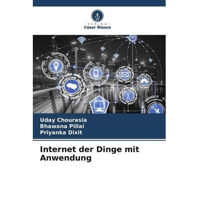 Internet der Dinge mit Anwendung, Taschenbuch von Uday Chourasia,Bhawana Pillai,Priyanka Dixit, Verlag Unser Wissen, 978-620-5-27719-5