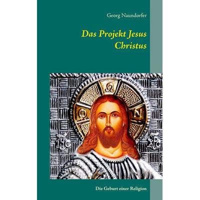 Das Projekt Jesus Christus, Taschenbuch von Georg Naundorfer, BoD – Books on Demand, 978-3-8391-3064-3