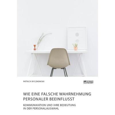 Wie eine falsche Wahrnehmung Personaler beeinflusst. Kommunikation und ihre Bedeutung in der Personalauswahl, Taschenbuch von Patrick Byczkowski,