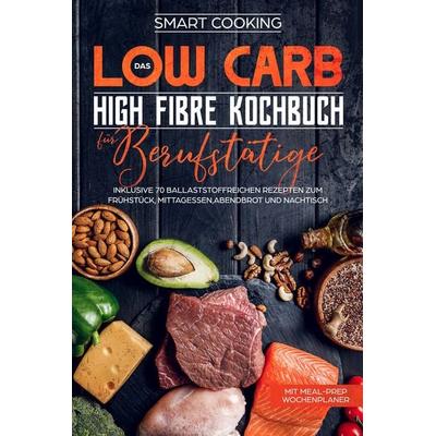 Das Low Carb High Fibre Kochbuch für Berufstätige - inklusive 70 ballaststoffreichen Rezepten zum Frühstück, Mittagessen,Abendbrot und Nachtisch | Mit